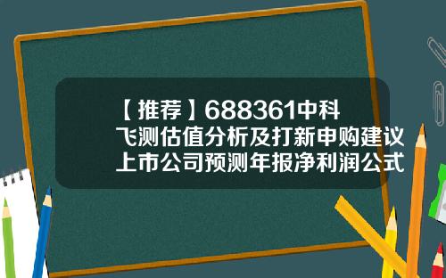 【推荐】688361中科飞测估值分析及打新申购建议上市公司预测年报净利润公式