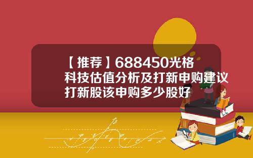 【推荐】688450光格科技估值分析及打新申购建议打新股该申购多少股好