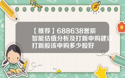 【推荐】688638誉辰智能估值分析及打新申购建议打新股该申购多少股好