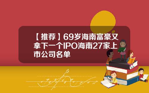 【推荐】69岁海南富豪又拿下一个IPO海南27家上市公司名单
