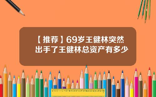 【推荐】69岁王健林突然出手了王健林总资产有多少