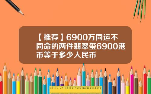 【推荐】6900万同运不同命的两件翡翠玺6900港币等于多少人民币