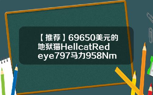 【推荐】69650美元的地狱猫HellcatRedeye797马力958Nm扭矩红猫烟多少钱一条