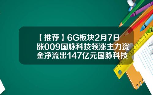 【推荐】6G板块2月7日涨009国脉科技领涨主力资金净流出147亿元国脉科技能涨多少