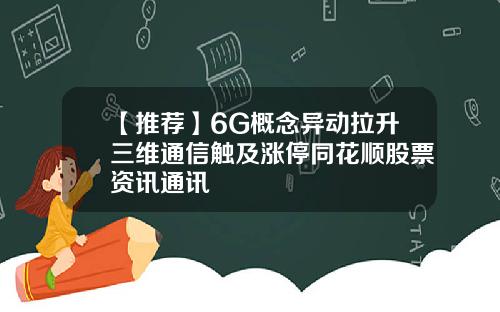 【推荐】6G概念异动拉升三维通信触及涨停同花顺股票资讯通讯