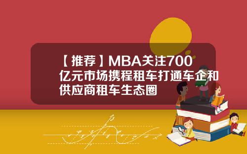 【推荐】MBA关注700亿元市场携程租车打通车企和供应商租车生态圈