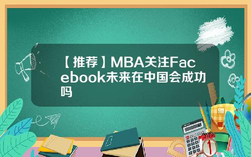 【推荐】MBA关注Facebook未来在中国会成功吗
