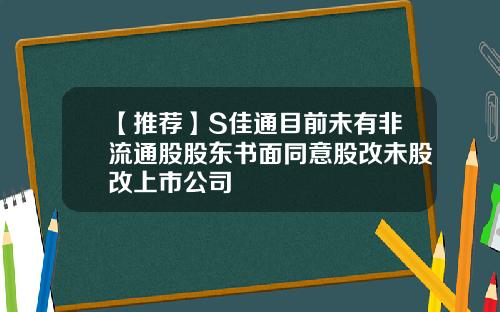 【推荐】S佳通目前未有非流通股股东书面同意股改未股改上市公司