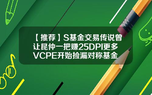【推荐】S基金交易传说曾让昆仲一把赚25DPI更多VCPE开始捡漏对称基金