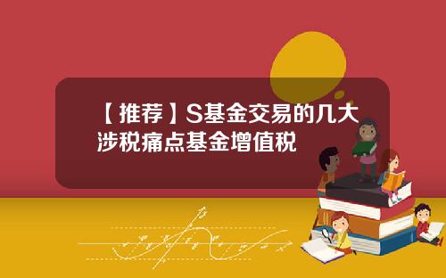 【推荐】S基金交易的几大涉税痛点基金增值税