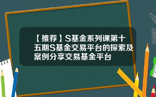 【推荐】S基金系列课第十五期S基金交易平台的探索及案例分享交易基金平台