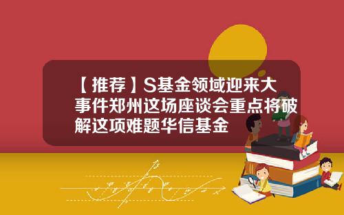 【推荐】S基金领域迎来大事件郑州这场座谈会重点将破解这项难题华信基金