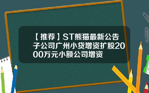 【推荐】ST熊猫最新公告子公司广州小贷增资扩股2000万元小额公司增资