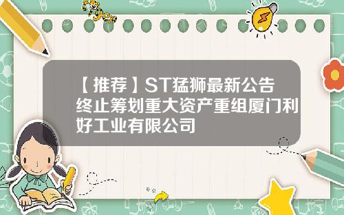 【推荐】ST猛狮最新公告终止筹划重大资产重组厦门利好工业有限公司