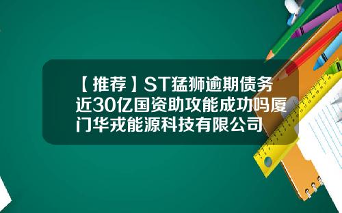 【推荐】ST猛狮逾期债务近30亿国资助攻能成功吗厦门华戎能源科技有限公司