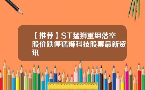 【推荐】ST猛狮重组落空股价跌停猛狮科技股票最新资讯