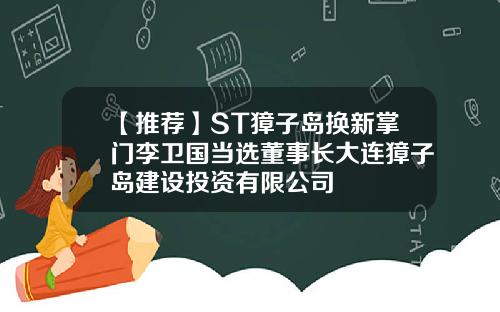 【推荐】ST獐子岛换新掌门李卫国当选董事长大连獐子岛建设投资有限公司