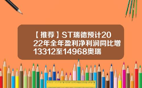 【推荐】ST瑞德预计2022年全年盈利净利润同比增13312至14968奥瑞德公司