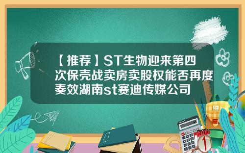 【推荐】ST生物迎来第四次保壳战卖房卖股权能否再度奏效湖南st赛迪传媒公司