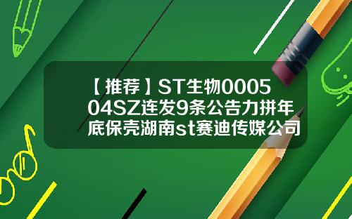 【推荐】ST生物000504SZ连发9条公告力拼年底保壳湖南st赛迪传媒公司