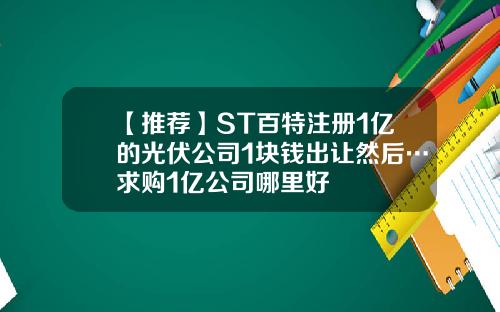 【推荐】ST百特注册1亿的光伏公司1块钱出让然后…求购1亿公司哪里好
