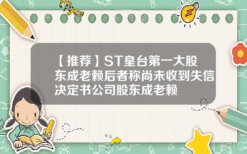 【推荐】ST皇台第一大股东成老赖后者称尚未收到失信决定书公司股东成老赖
