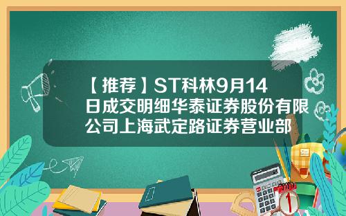 【推荐】ST科林9月14日成交明细华泰证券股份有限公司上海武定路证券营业部