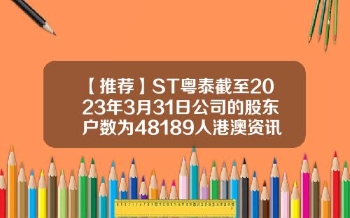 【推荐】ST粤泰截至2023年3月31日公司的股东户数为48189人港澳资讯st股票盈利