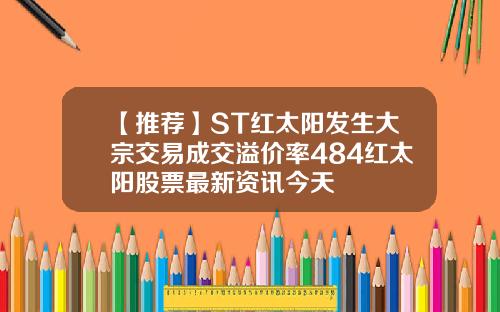 【推荐】ST红太阳发生大宗交易成交溢价率484红太阳股票最新资讯今天