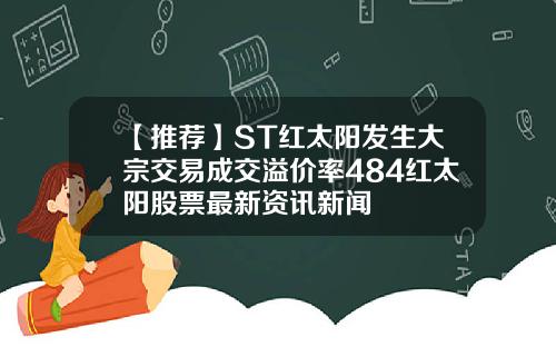 【推荐】ST红太阳发生大宗交易成交溢价率484红太阳股票最新资讯新闻