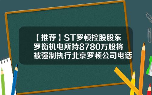 【推荐】ST罗顿控股股东罗衡机电所持8780万股将被强制执行北京罗顿公司电话