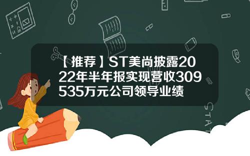 【推荐】ST美尚披露2022年半年报实现营收309535万元公司领导业绩