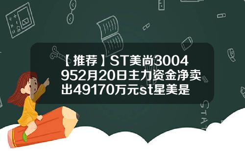 【推荐】ST美尚3004952月20日主力资金净卖出49170万元st星美是什么公司