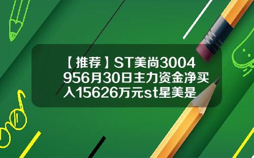【推荐】ST美尚3004956月30日主力资金净买入15626万元st星美是什么公司