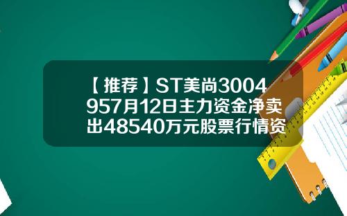 【推荐】ST美尚3004957月12日主力资金净卖出48540万元股票行情资讯尚牛在线