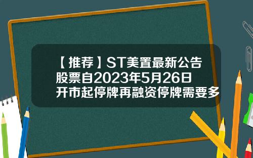 【推荐】ST美置最新公告股票自2023年5月26日开市起停牌再融资停牌需要多少天