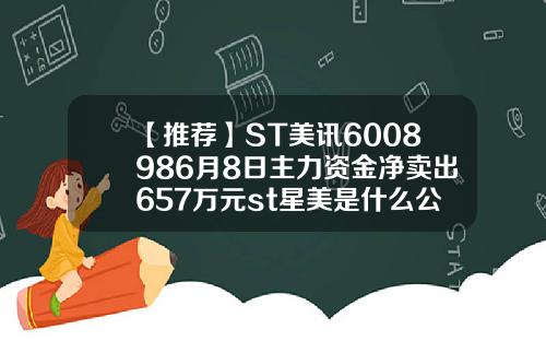 【推荐】ST美讯6008986月8日主力资金净卖出657万元st星美是什么公司