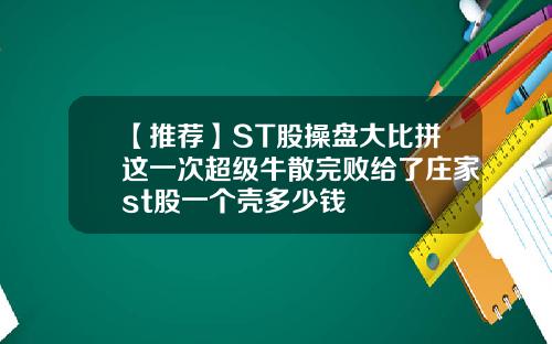 【推荐】ST股操盘大比拼这一次超级牛散完败给了庄家st股一个壳多少钱