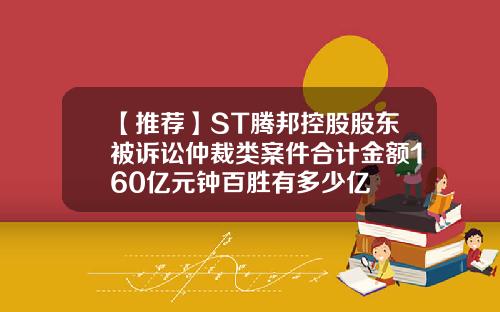【推荐】ST腾邦控股股东被诉讼仲裁类案件合计金额160亿元钟百胜有多少亿