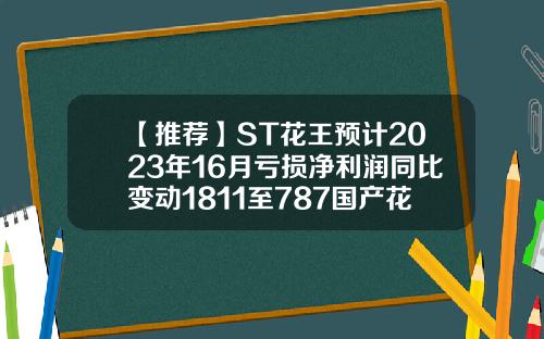 【推荐】ST花王预计2023年16月亏损净利润同比变动1811至787国产花王利润有多少