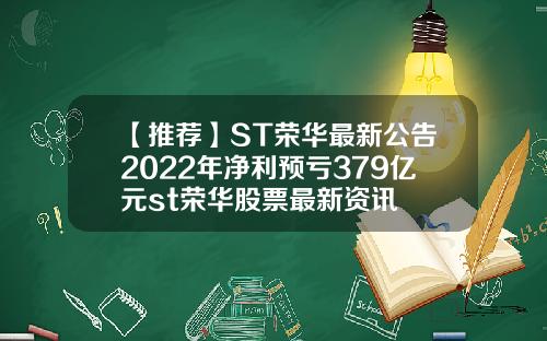 【推荐】ST荣华最新公告2022年净利预亏379亿元st荣华股票最新资讯
