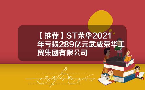 【推荐】ST荣华2021年亏损289亿元武威荣华工贸集团有限公司
