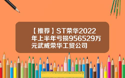 【推荐】ST荣华2022年上半年亏损956529万元武威荣华工贸公司