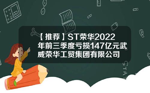 【推荐】ST荣华2022年前三季度亏损147亿元武威荣华工贸集团有限公司
