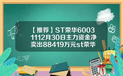 【推荐】ST荣华60031112月30日主力资金净卖出88419万元st荣华股票最新资讯
