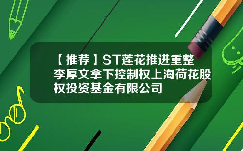 【推荐】ST莲花推进重整李厚文拿下控制权上海荷花股权投资基金有限公司