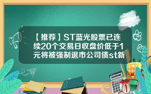 【推荐】ST蓝光股票已连续20个交易日收盘价低于1元将被强制退市公司债st新规