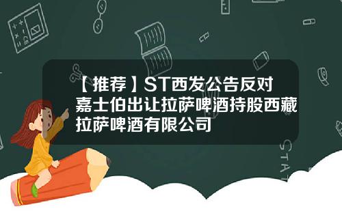 【推荐】ST西发公告反对嘉士伯出让拉萨啤酒持股西藏拉萨啤酒有限公司