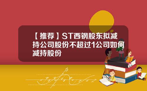 【推荐】ST西钢股东拟减持公司股份不超过1公司如何减持股份