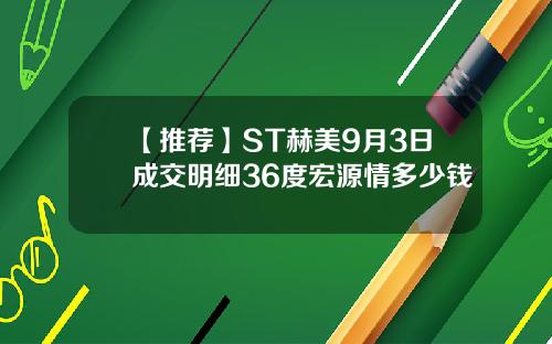 【推荐】ST赫美9月3日成交明细36度宏源情多少钱